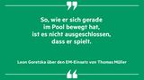 „So, wie er sich gerade im Pool bewegt hat, ist es nicht ausgeschlossen, dass er spielt“, Leon Goretzka über Thomas Müller