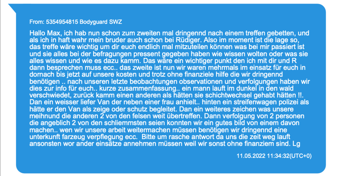 Im März 2022 meldet einer der R.s (der in den Chats als Bodyguard SWZ auftaucht), sein Bruder sei festgenommen worden. Eder müsse 30.000 Franken besorgen, für die Kaution. Die deutschen Ermittler halten die Festnahme für erfunden. Eder aber überweist neues Geld. Im Mai 2022 lamentieren die Brüder trotzdem weiterhin, auch wegen der gezahlten Kaution seien sie knapp bei Kasse. Gleichzeitig melden sie einen Erfolg: Sie hätten einen Mann in den Wald verfolgt, heraus kam ein anderer, "als hätten sie schichtwechsel gehabt". 