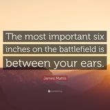 The most important six inches on the battlefield is between your ears      Die wichtigsten sechs Inch auf dem Schlachtfeld sind genau zwischen deinen Ohren.
