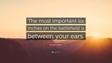 The most important six inches on the battlefield is between your ears      Die wichtigsten sechs Inch auf dem Schlachtfeld sind genau zwischen deinen Ohren.